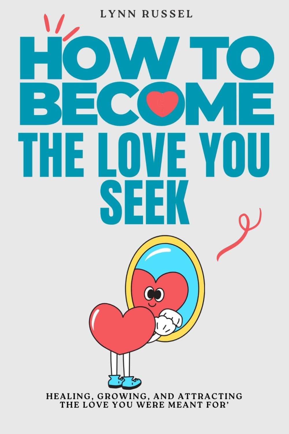 HOW TO BECOME THE LOVE YOU SEEK: Healing from Heartbreak, Embracing Self-Love, and Attracting the Love You Deserve