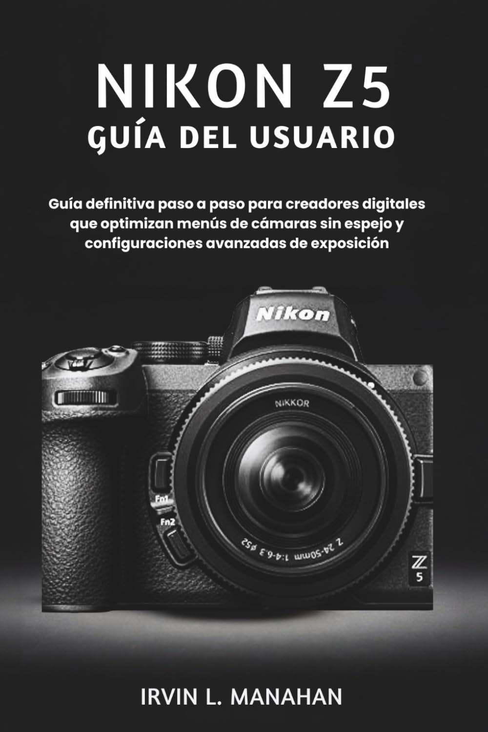 NIKON Z5 GUÍA DEL USUARIO: Guía definitiva paso a paso para creadores digitales que optimizan menús de cámaras sin espejo y configuraciones avanzadas de exposición