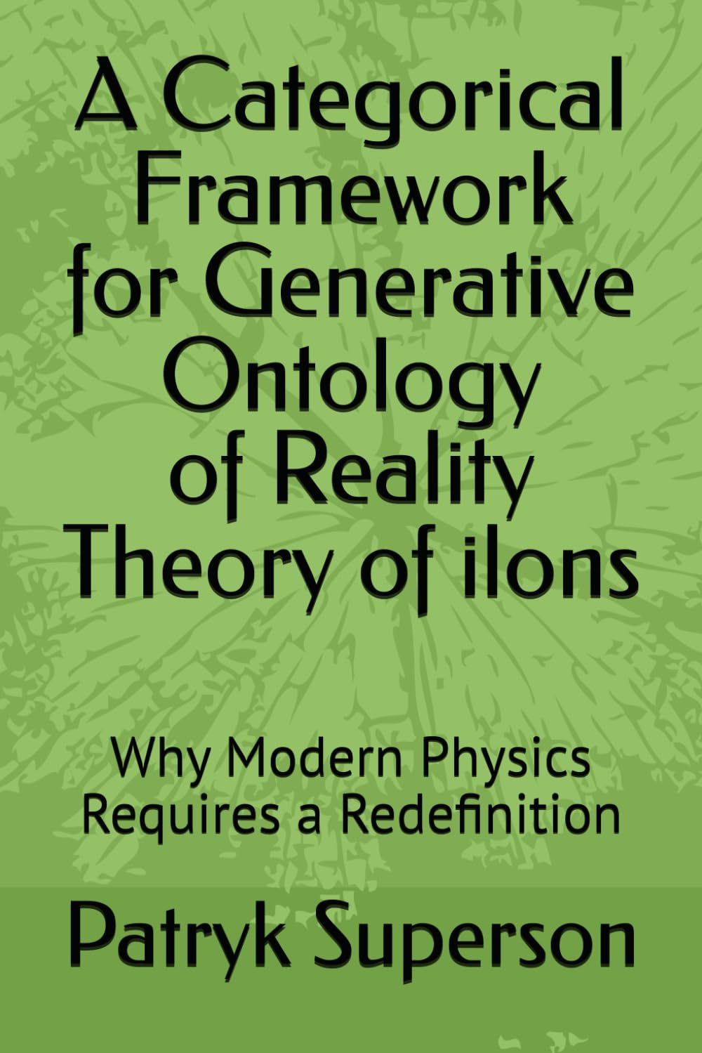 A Categorical Framework for Generative Ontology of Reality Theory of ilons: Why Modern Physics Requires a Redefinition