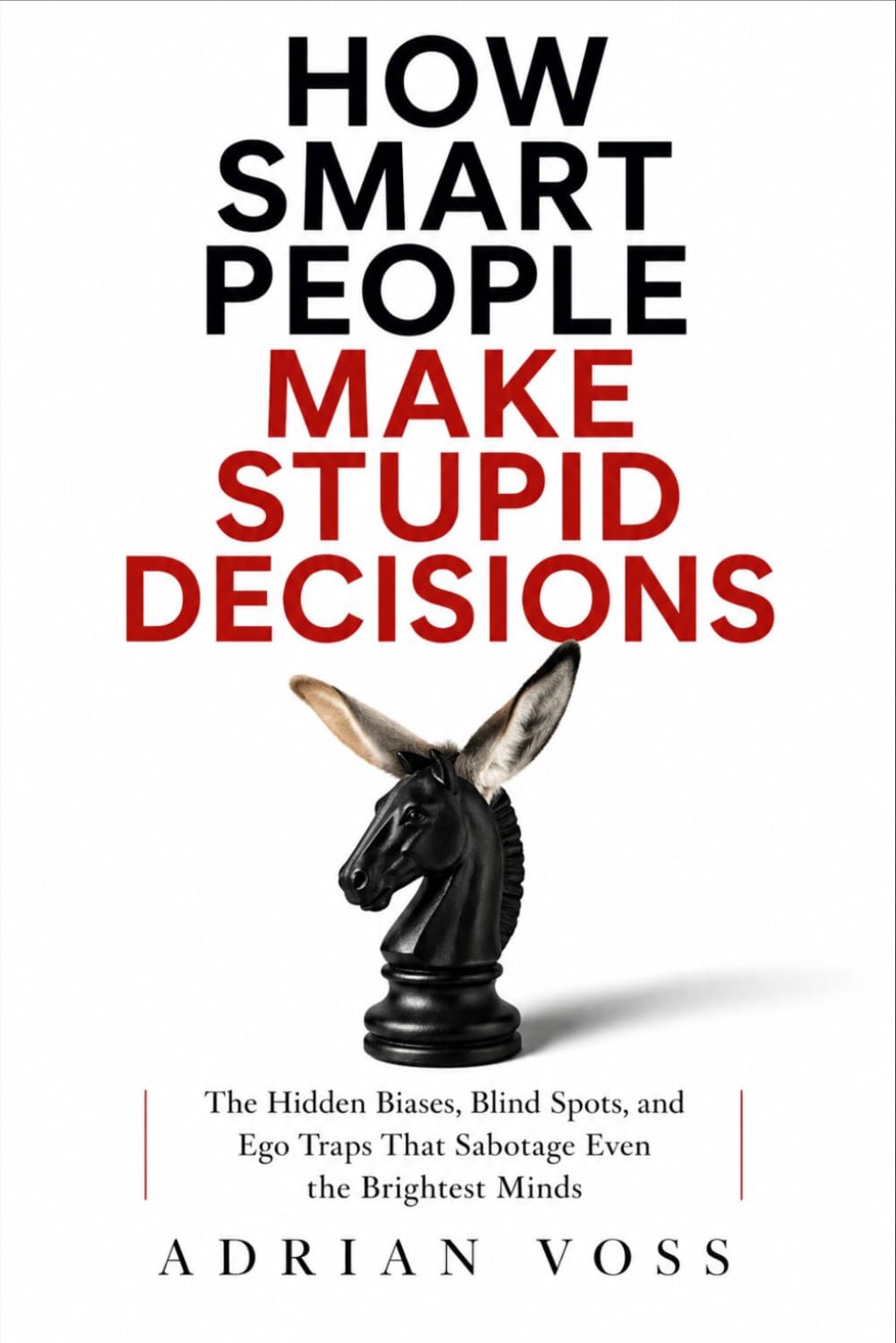 How Smart People Make Stupid Decisions: Why High Intelligence Leads to Poor Judgment and How to Think with Wisdom Instead
