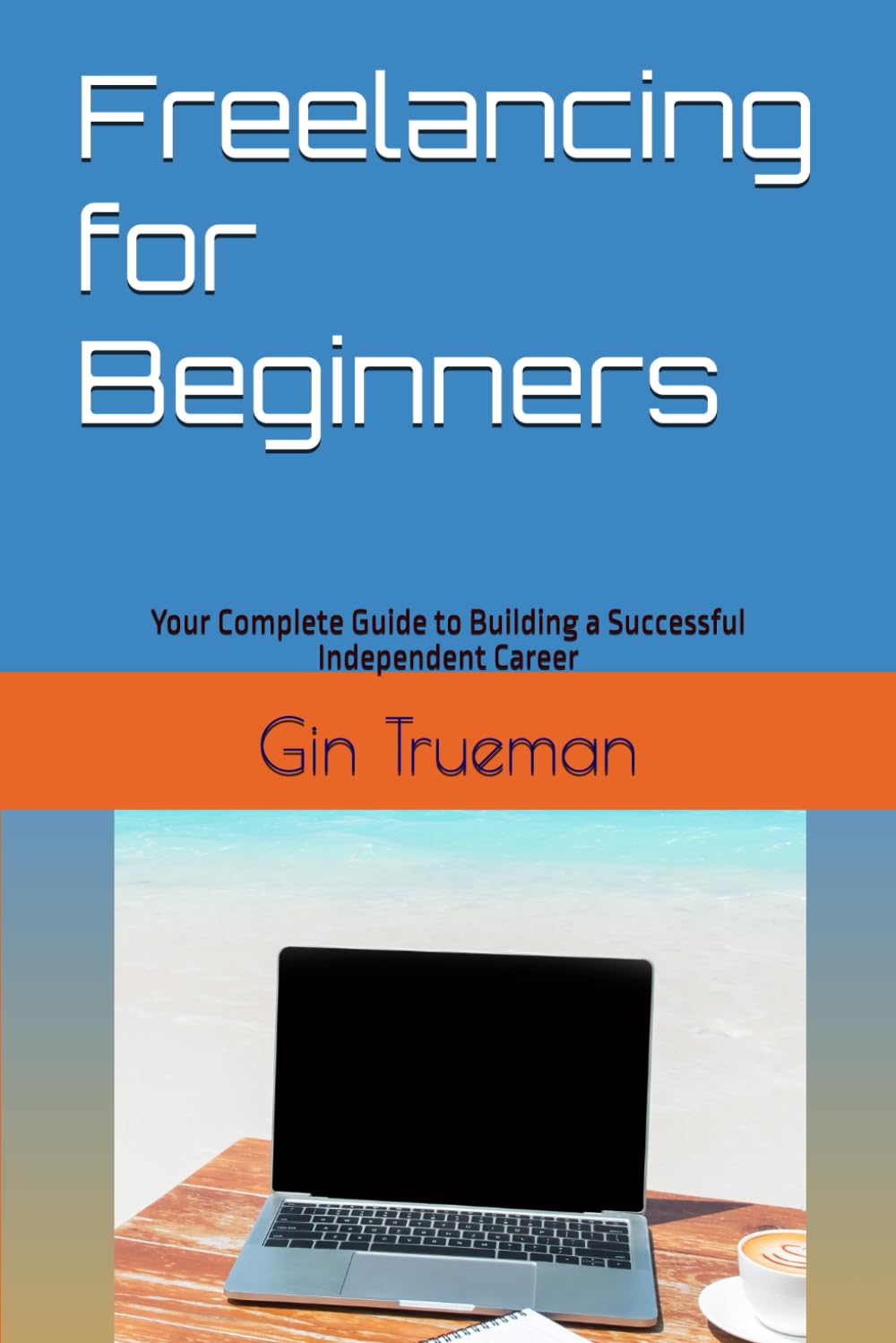 Freelancing for Beginners: Your Complete Guide to Building a Successful Independent Career
