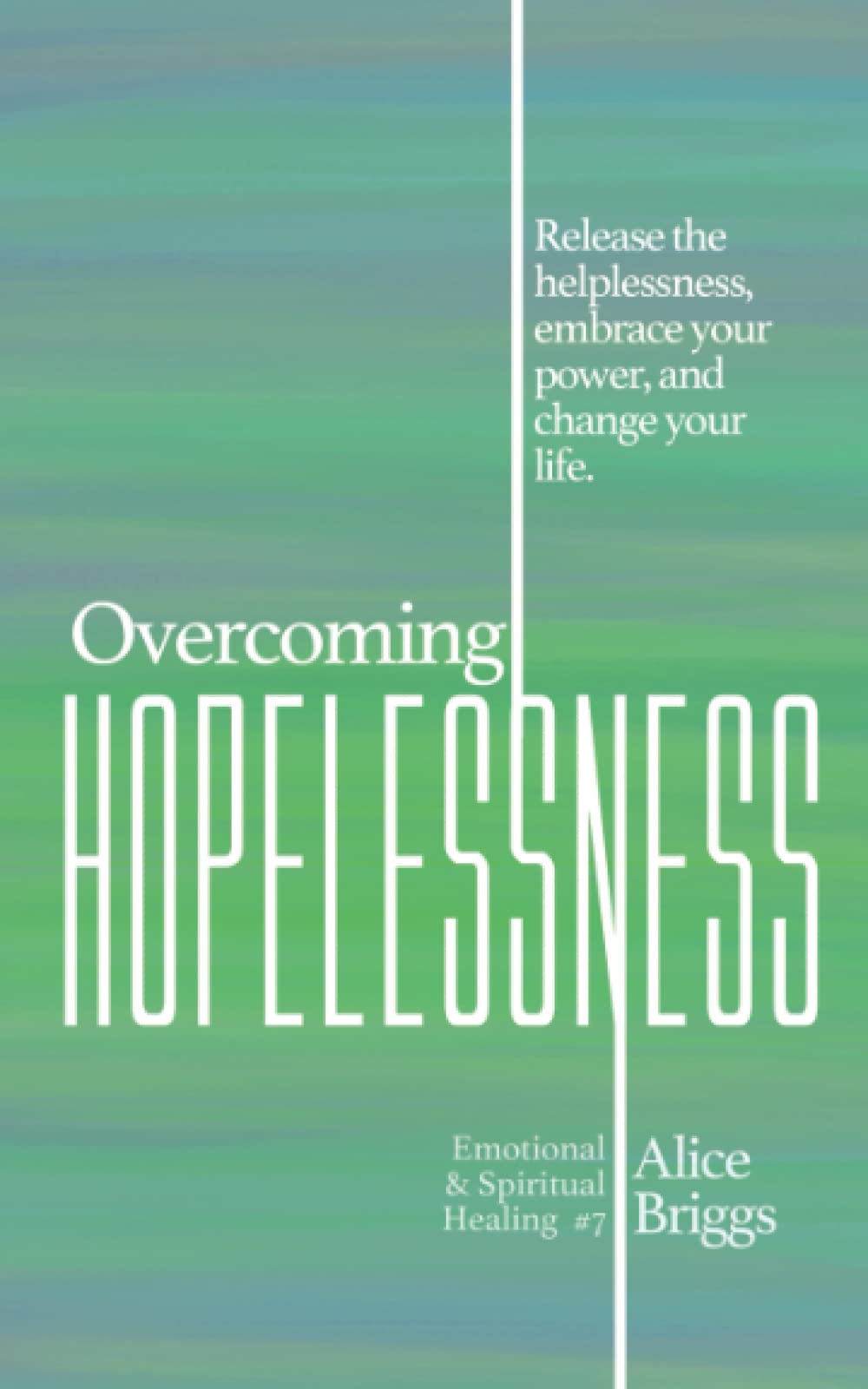 Overcoming Hopelessness: Release the helplessness, embrace your power, and change your life.: 7 (Emotional and Spiritual Healing)