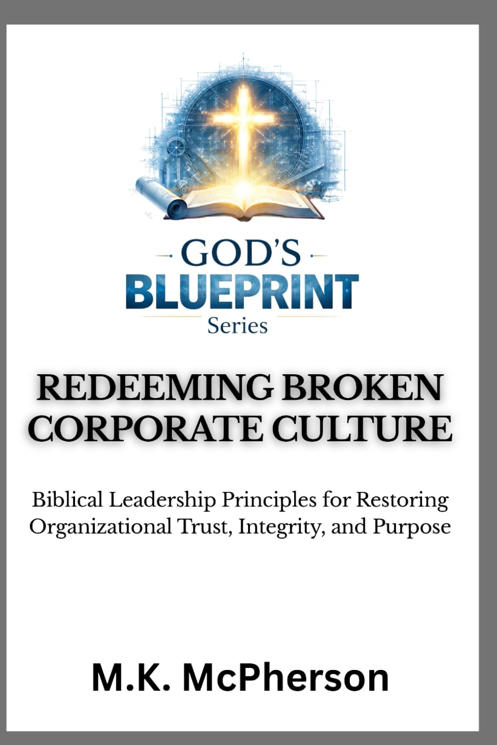 REDEEMING BROKEN CORPORATE CULTURE: Biblical Leadership Principles for Restoring Organizational Trust, Integrity, and Purpose (GOD’S BLUEPRINT™)