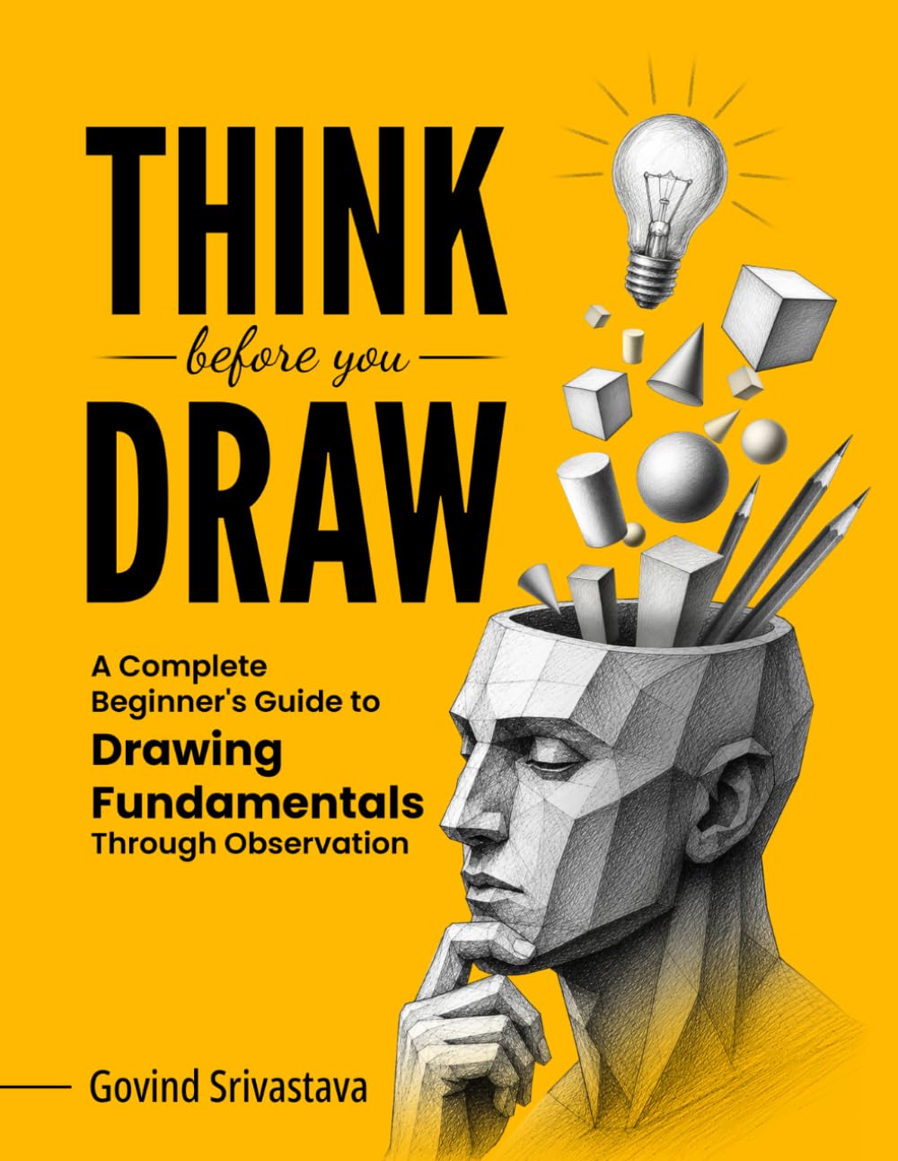 THINK BEFORE YOU DRAW: A Complete Beginner's Guide to Drawing Fundamentals Through Observation