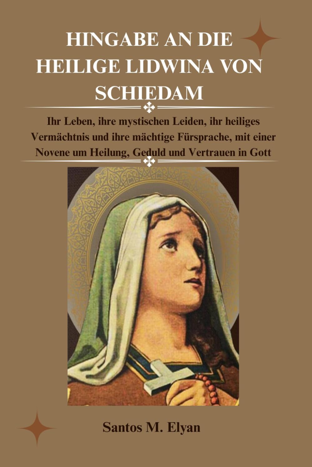 HINGABE AN DIE HEILIGE LIDWINA VON SCHIEDAM: Ihr Leben, ihre mystischen Leiden, ihr heiliges Vermächtnis und ihre mächtige Fürsprache, mit einer Novene um Heilung, Geduld und Vertrauen in Gott