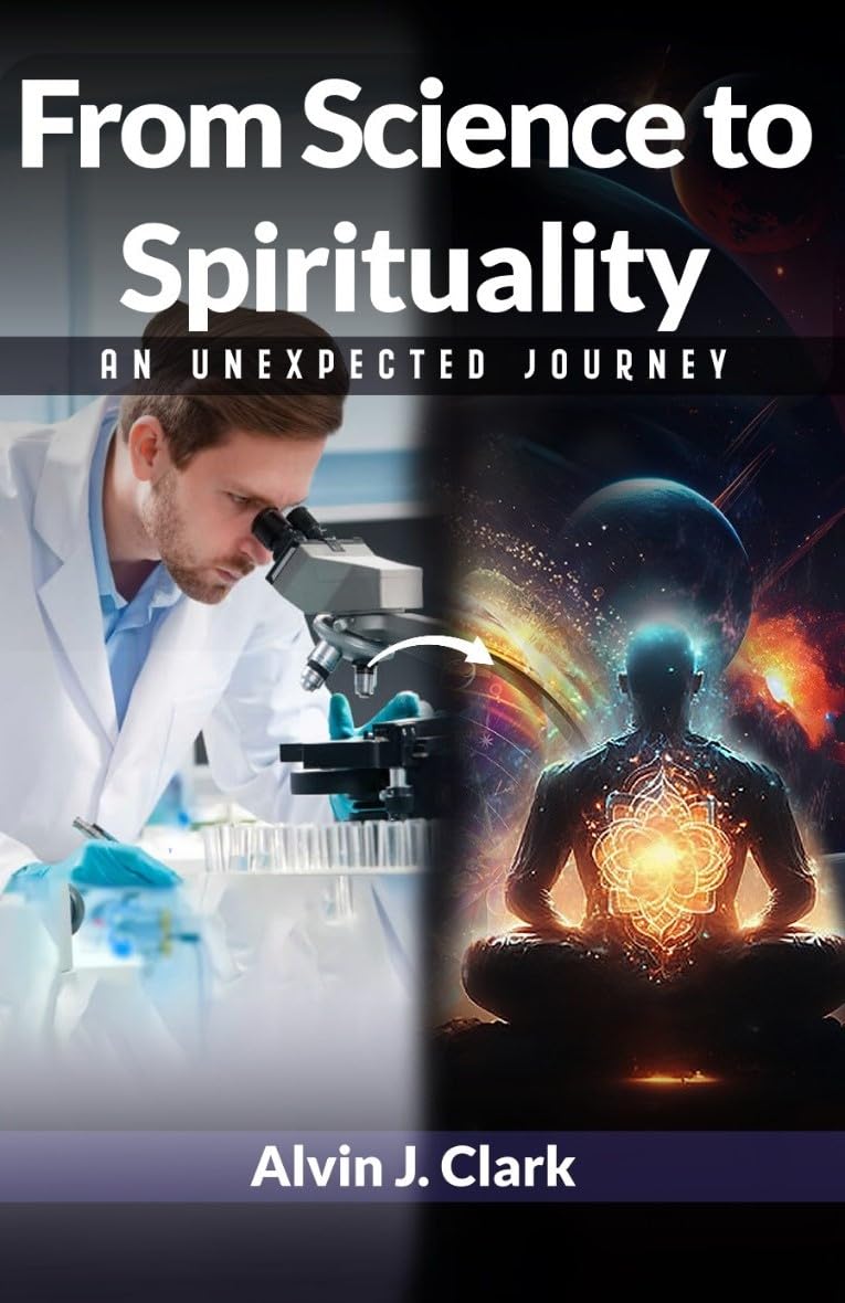 From Science to Spirituality An Unexpected Journey , J. Clark, Alvin