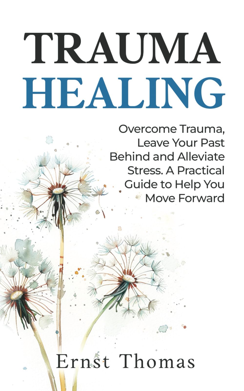 Trauma Healing: Overcome Trauma, Leave Your Past Behind and Alleviate Stress. A Practical Guide to Help You Move Forward