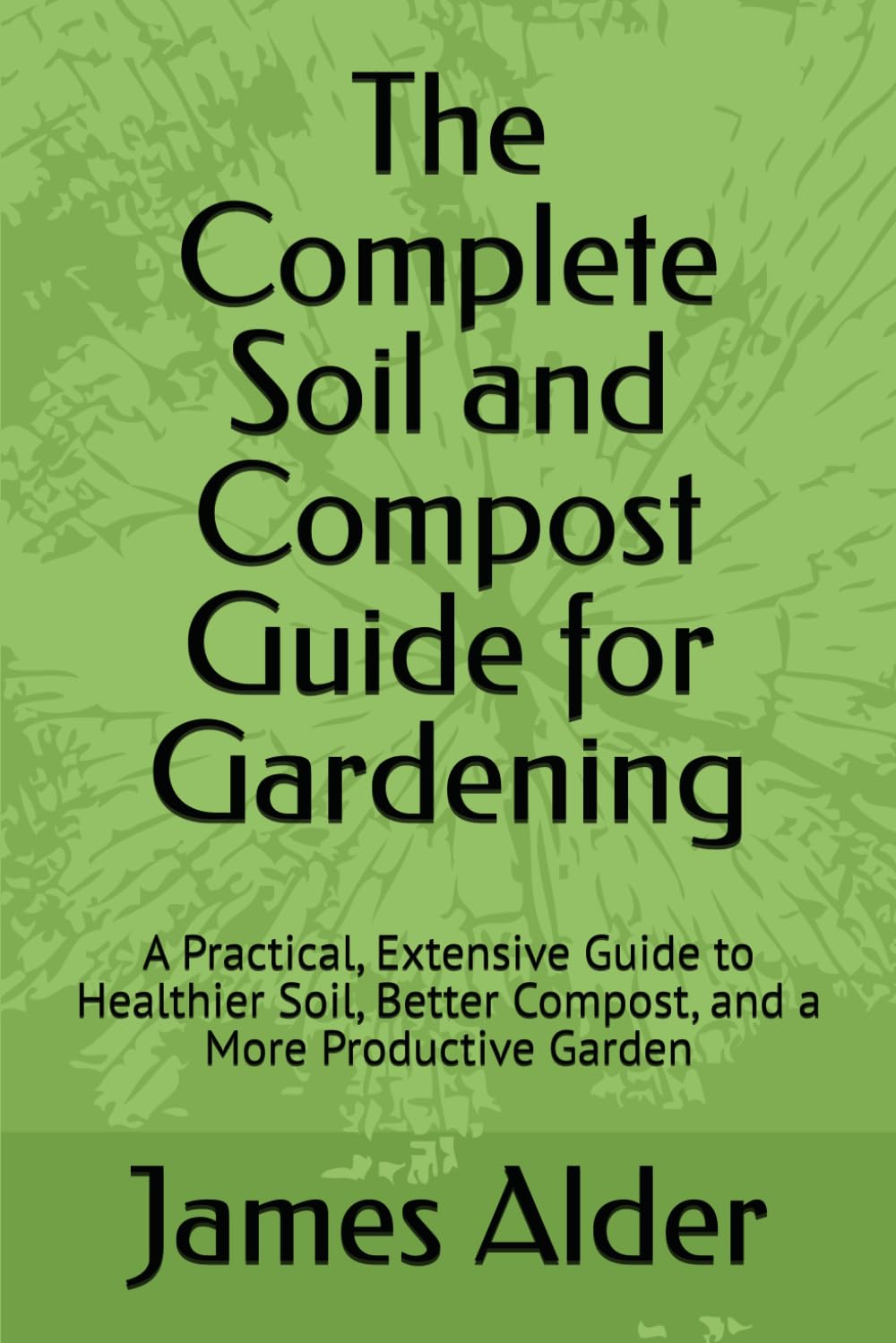 The Complete Soil and Compost Guide for Gardening: A Practical, Extensive Guide to Healthier Soil, Better Compost, and a More Productive Garden (The Complete Beginning Gardening Series)