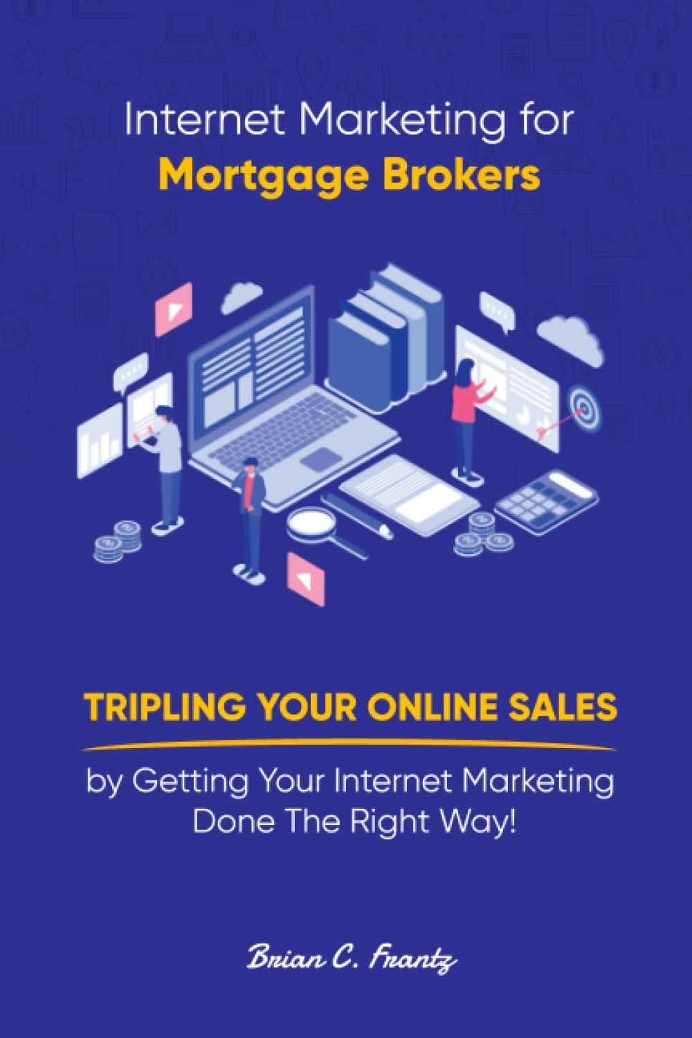 Internet Marketing for Mortgage Brokers: Tripling Your Online Sales by Getting Your Internet Marketing Done The Right Way