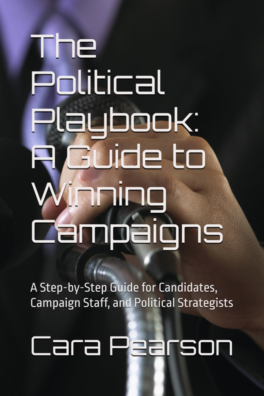 The Political Playbook: A Guide to Winning Campaigns: A Step-by-Step Guide for Candidates, Campaign Staff, and Political Strategists