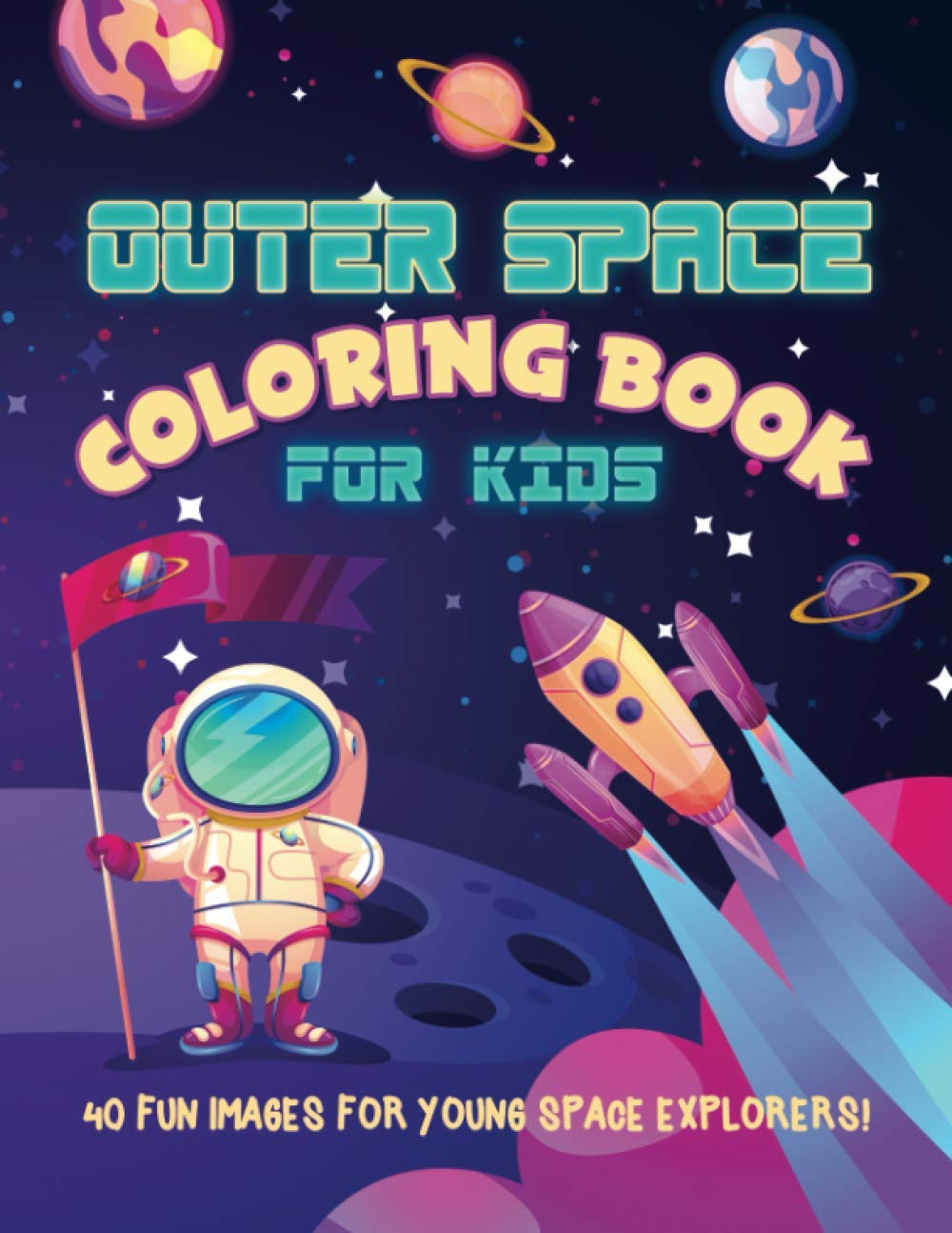 Outer Space Coloring Book For Kids: 40 Fun Images For Young Space Explorers! Astronauts, Planets, Rocket Ships, Stars, Aliens & More! Ages 4-8