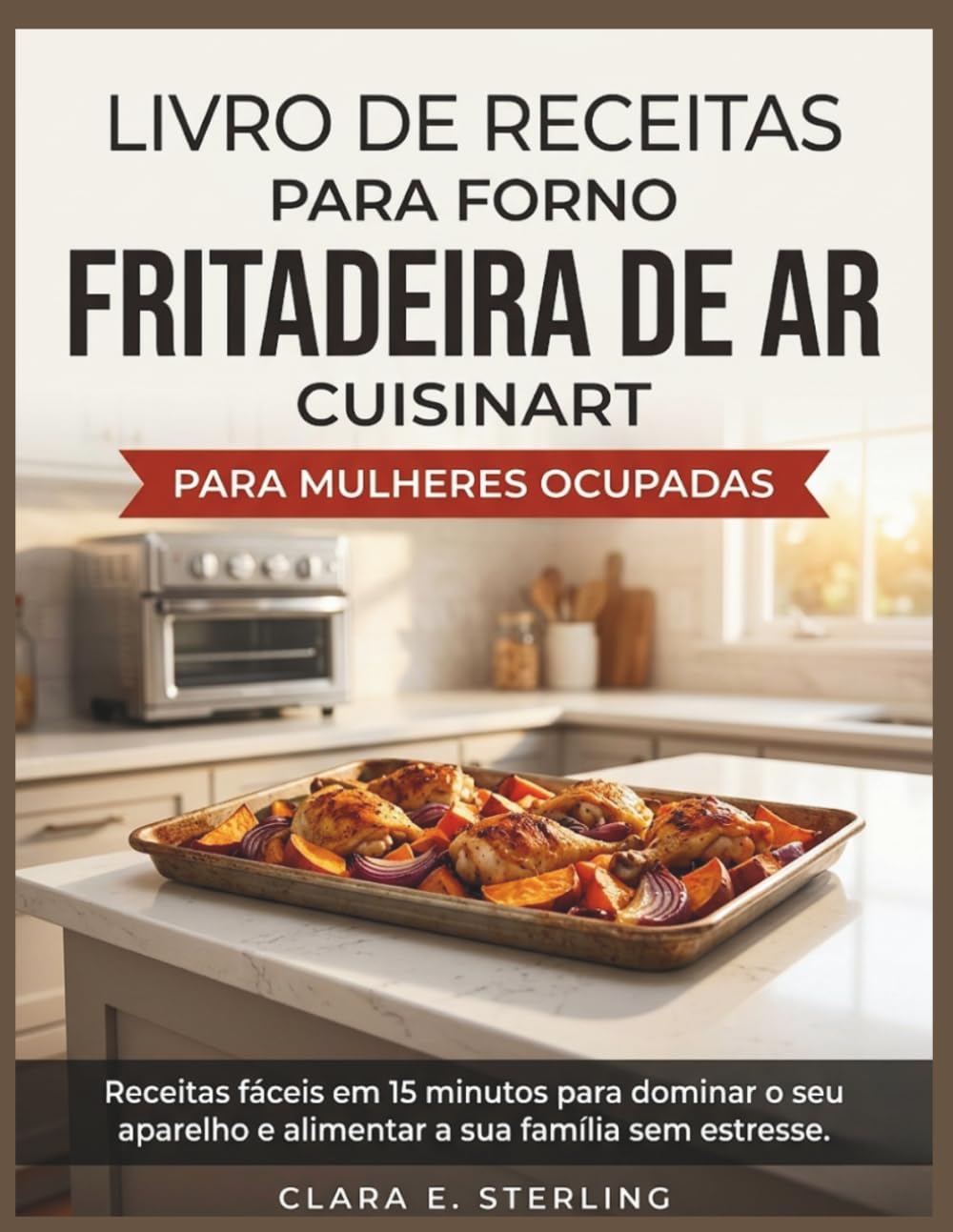 LIVRO DE RECEITAS PARA FORNO FRITADEIRA DE AR CUISINART PARA MULHERES OCUPADAS: Receitas fáceis em 15 minutos para dominar o seu aparelho e alimentar a sua família sem estresse