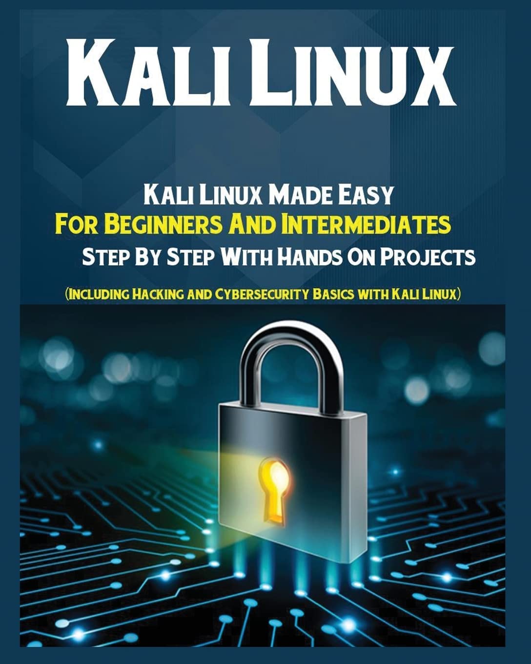 Kali Linux: Kali Linux Made Easy For Beginners And Intermediates Step by Step With Hands on Projects (Including Hacking and Cybersecurity Basics with Kali Linux)
