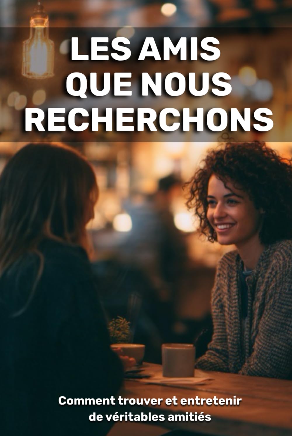 Les amis que nous recherchons: comment trouver et entretenir de véritables amitiés