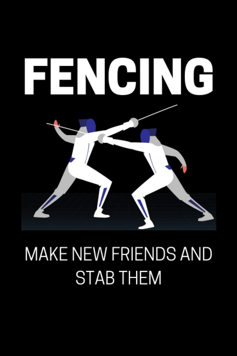 Fencing - Make New Friends And Stab Them: Funny Fencing Quote Notebook With 120 Lined Pages, A Great Gift Idea For Fencers (Gift for fencing)