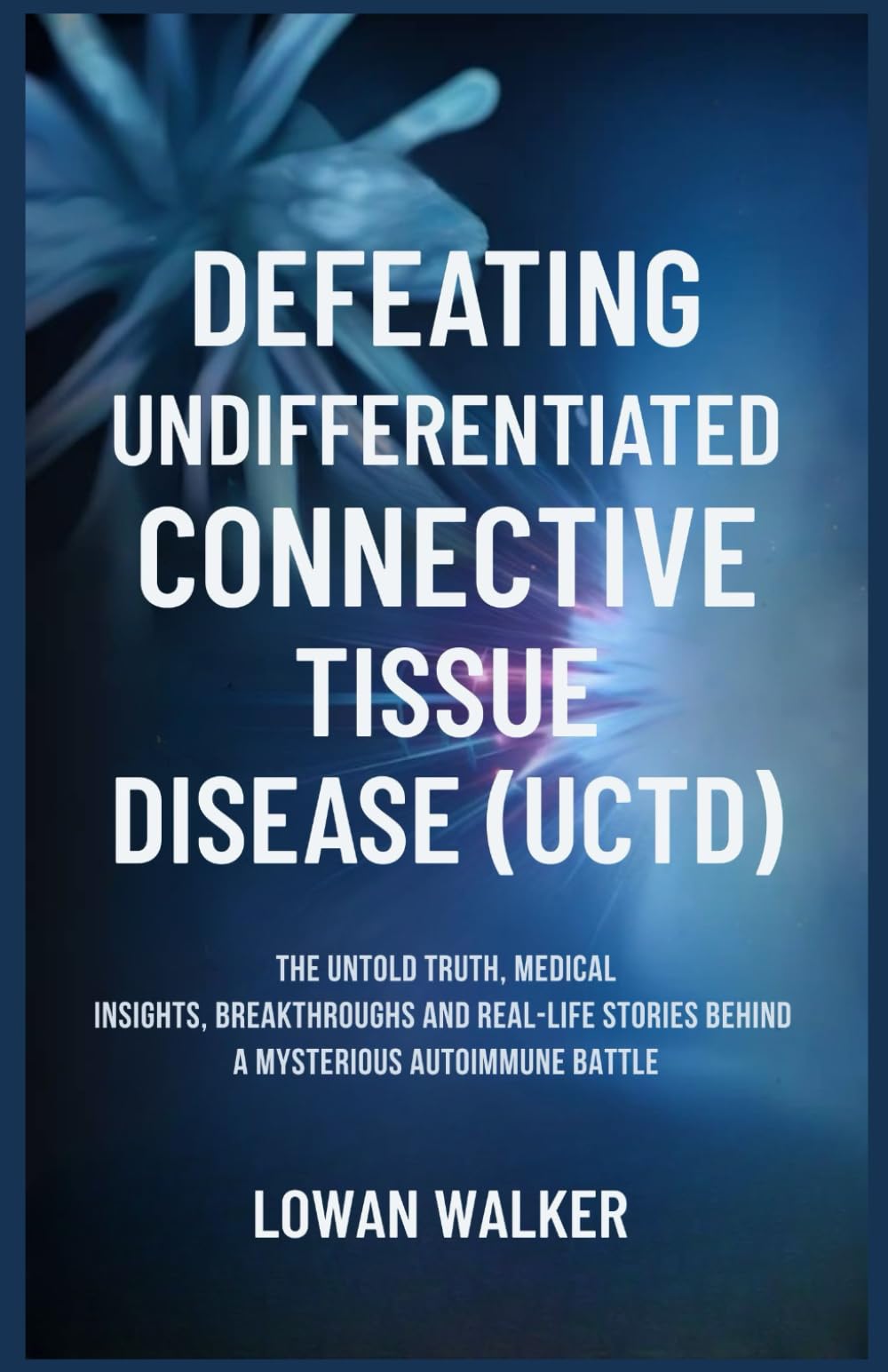 DEFEATING UNDIFFERENTIATED CONNECTIVE TISSUE DISEASE(UCTD): The Untold Truth, Medical Insights, Breakthroughs, and Real-Life Stories Behind a Mysterious Autoimmune Battle