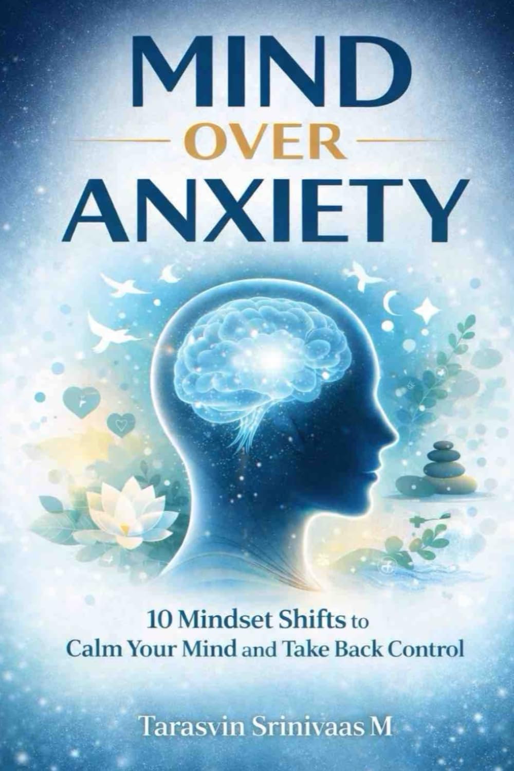 Mind Over Anxiety: 10 Mindset Shifts to Calm Your Mind and Take Back Control