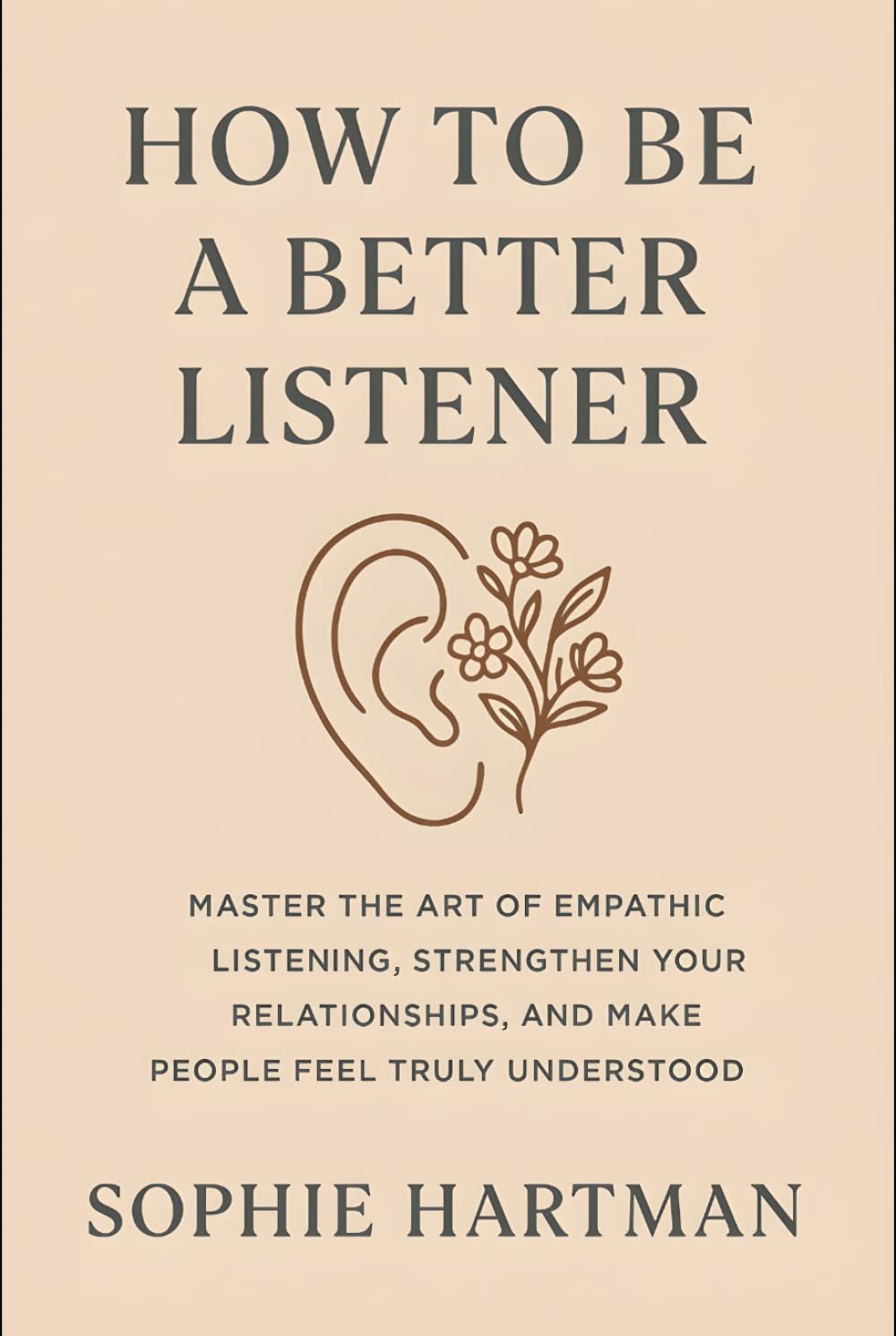 How to Be a Better Listener: Master the Art of Empathic Listening, Strengthen Your Relationships, and Make People Feel Truly Understood (The Emotionally Intelligent Relationships Series)