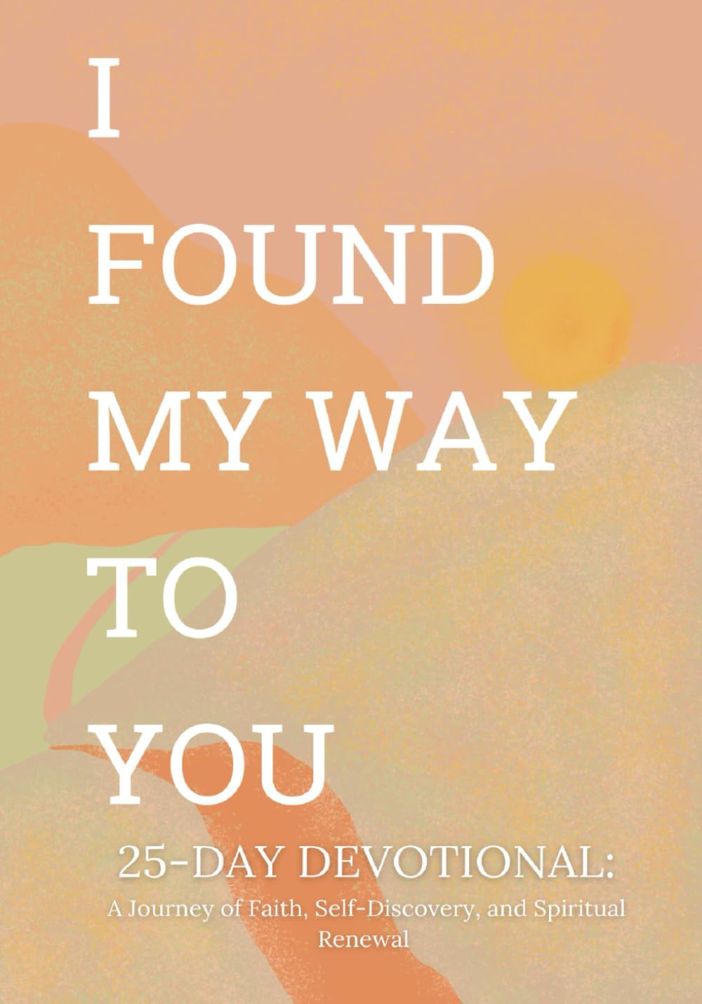 I Found My Way To You: 25-Day Devotional A Journey of Faith, Self-Discovery and Spiritual Renewal