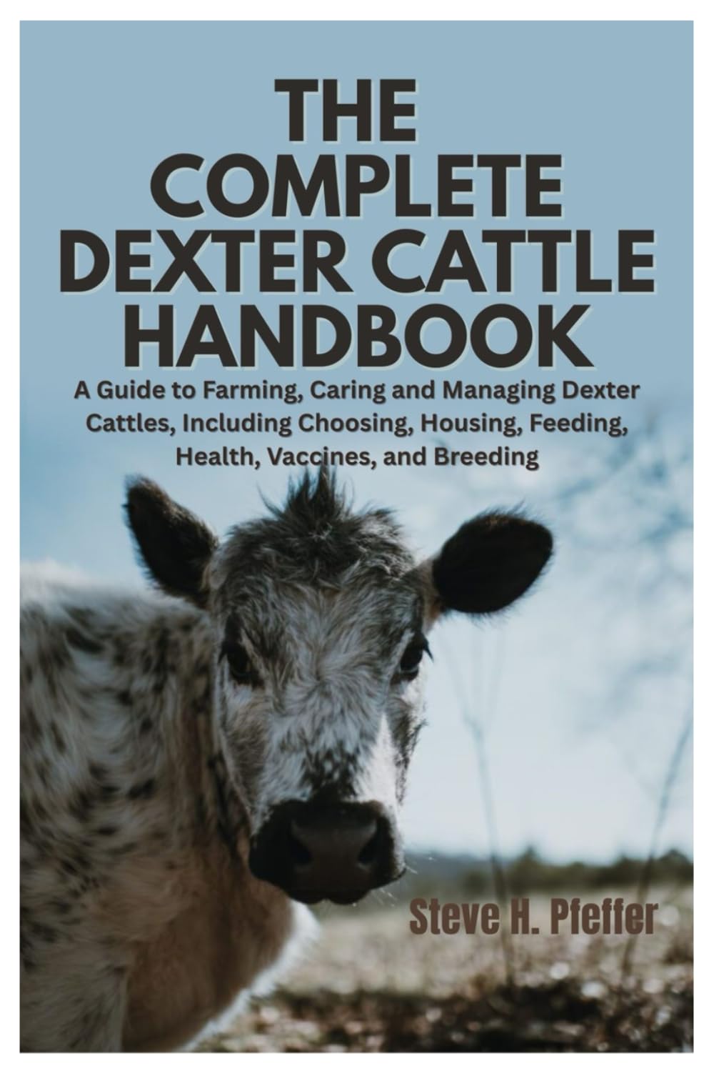 The Complete Dexter Cattle Handbook: A Guide to Farming, Caring and Managing Dexter Cattles, Including Choosing, Housing, Feeding, Health, Vaccines, and Breeding
