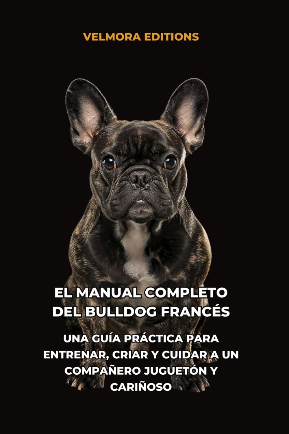 El Manual Completo del Bulldog Francés: Una Guía Práctica para Entrenar, Criar y Cuidar a un Compañero Juguetón y Cariñoso