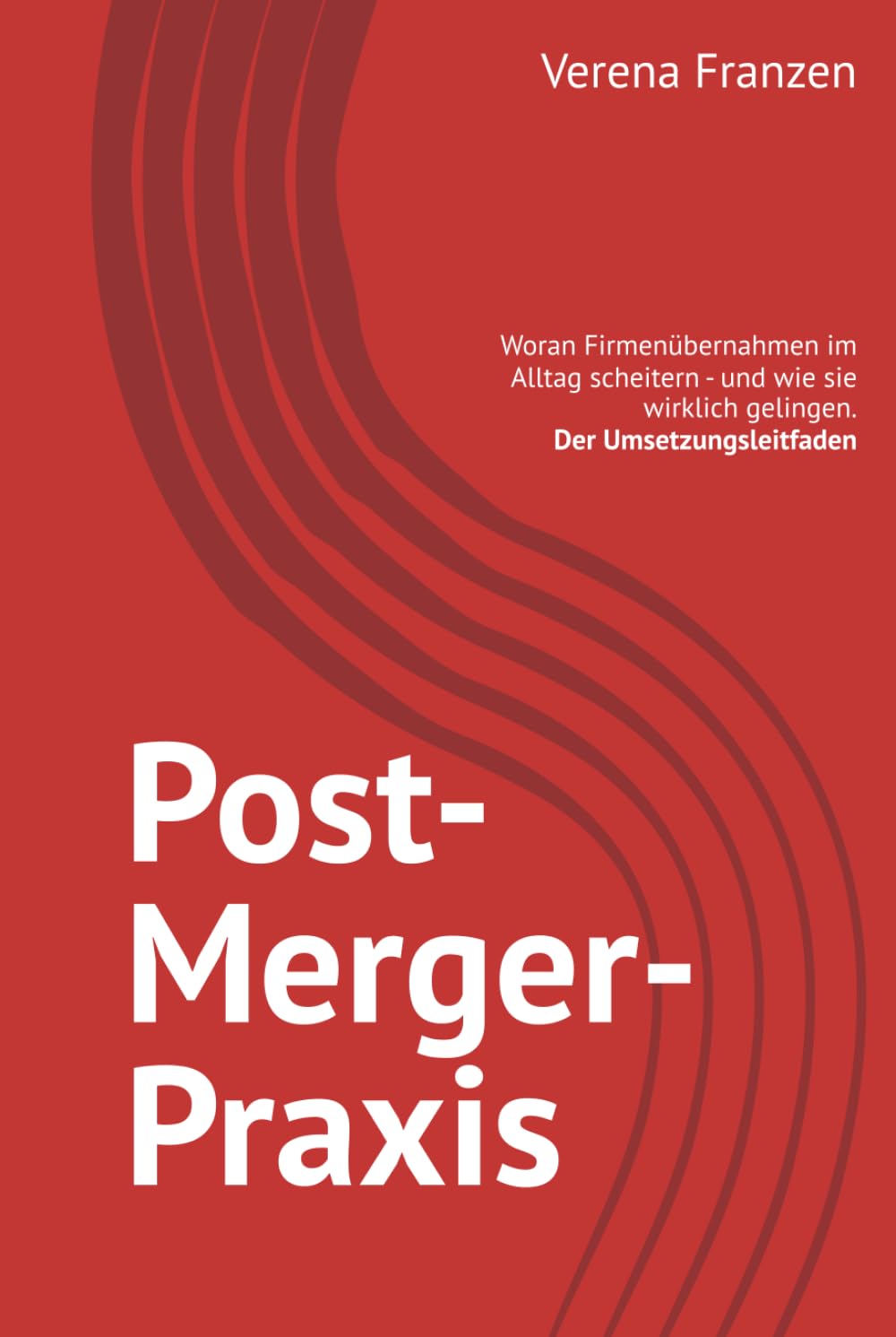Post-Merger-Praxis: Woran Firmenübernahmen im Alltag scheitern - und wie sie wirklich gelingen. Der Umsetzungsleitfaden