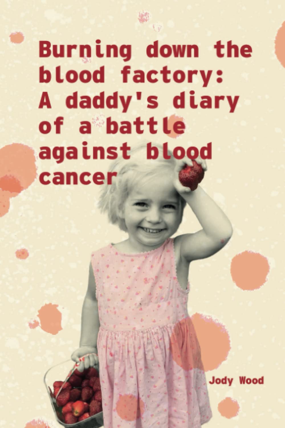 burning down the blood factory: A daddy's diary of a battle against blood cancer