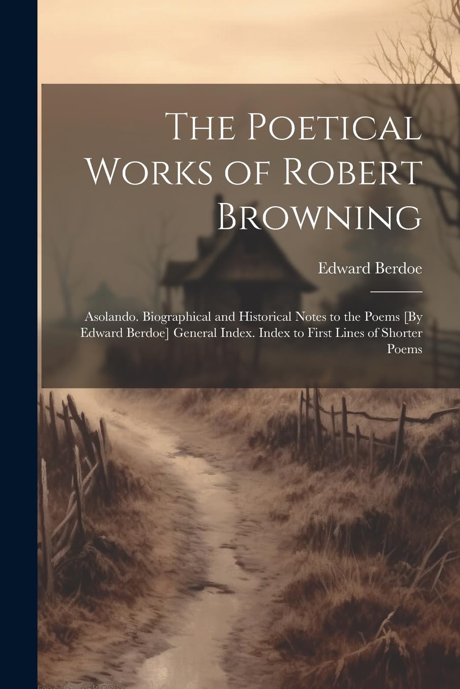 The Poetical Works of Robert Browning: Asolando. Biographical and Historical Notes to the Poems [By Edward Berdoe] General Index. Index to First Lines of Shorter Poems