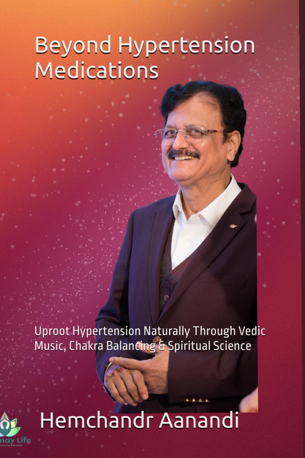 Beyond Hypertension Medications: Uproot Hypertension Naturally Through Vedic Music, Chakra Balancing & Spiritual Science (WELLNESS Books-By-Hemchandr)