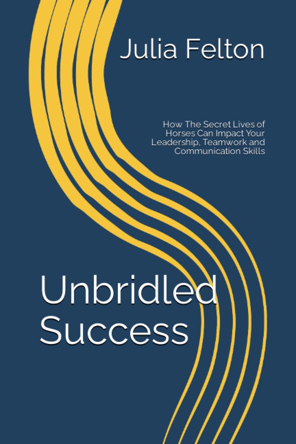 Unbridled Success:: How The Secret Lives of Horses Can Impact Your Leadership, Teamwork and Communication Skills