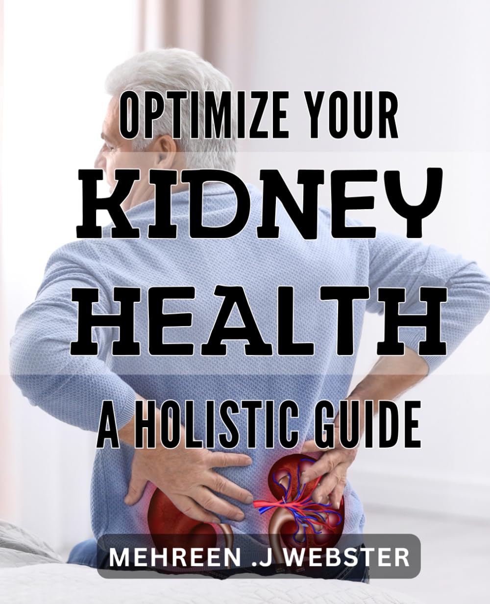 Optimize Your Kidney Health: A Holistic Guide: Revitalize Your Kidneys Naturally: A Comprehensive Holistic Approach to Optimal Health.