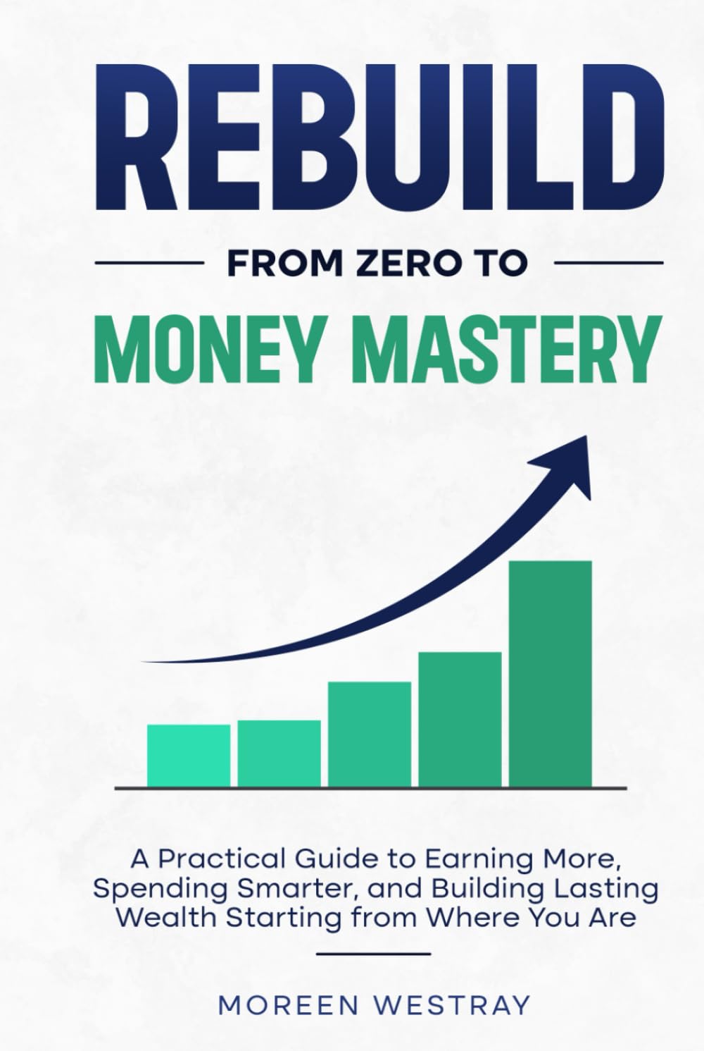 Rebuild From Zero to Money Mastery: A Practical Guide to Earning More, Spending Smarter, and Building Lasting Wealth Starting from Where You Are