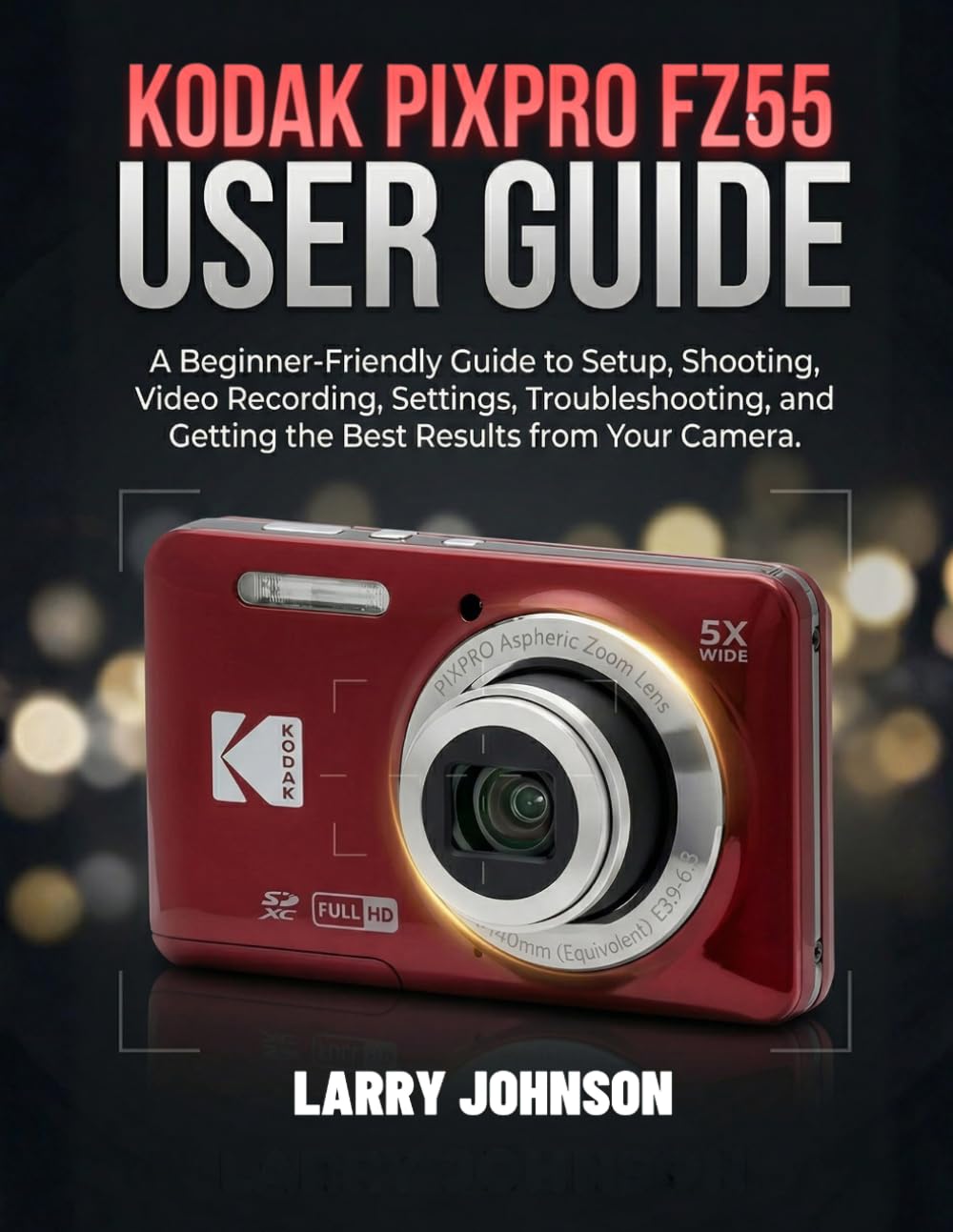 Kodak Pixpro Fz55 User Guide: A Beginner-Friendly Guide to Setup, Shooting, Video Recording, Settings, Troubleshooting, and Getting the Best Results from Your Camera