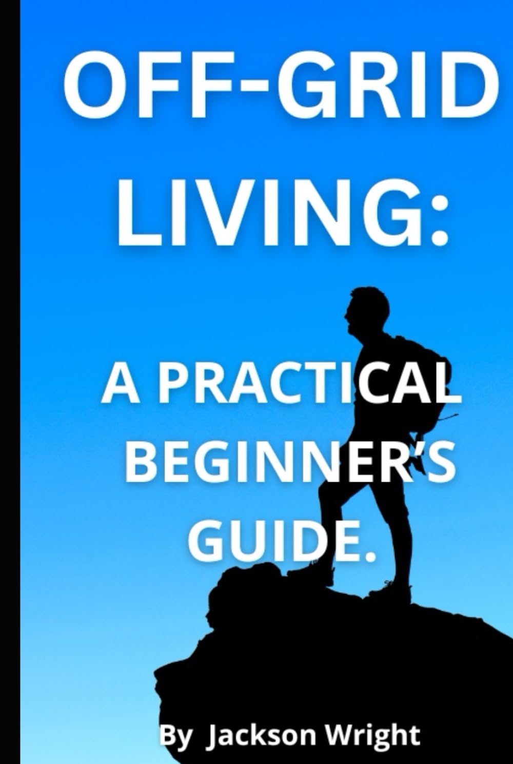 Off-Grid Living: A Practical Guide for Beginners: How to Live Independently, Sustainably, with Freedom.