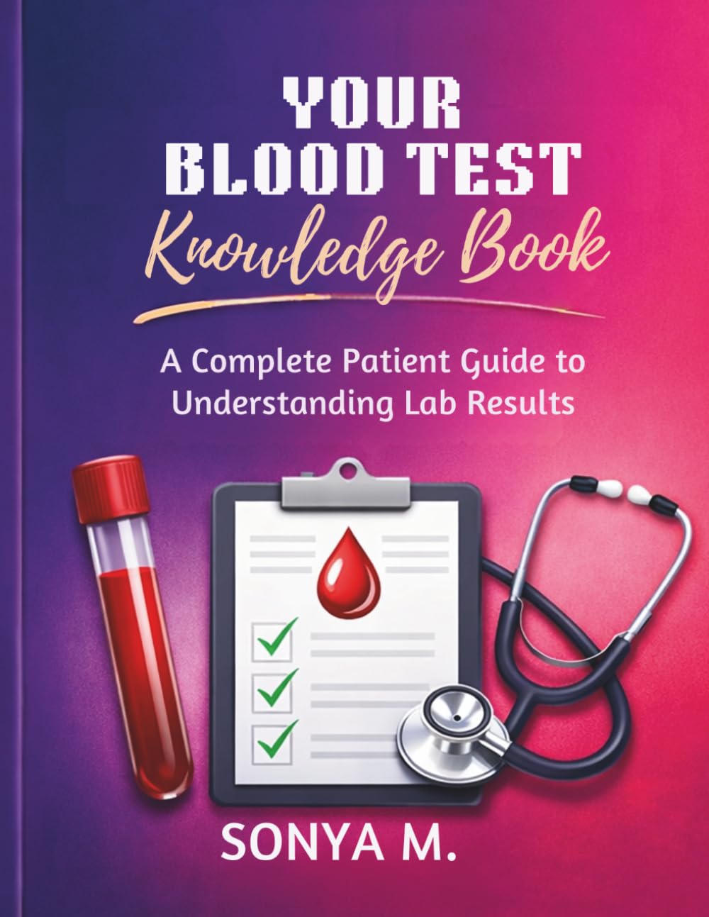 Your Blood Test Knowledge Book A Complete Patient Guide to Understanding Lab Results: Know Your Numbers. Understand Your Health. Take Control of Your Life.