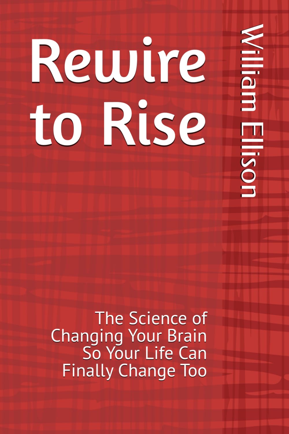Rewire to Rise: The Science of Changing Your Brain So Your Life Can Finally Change Too