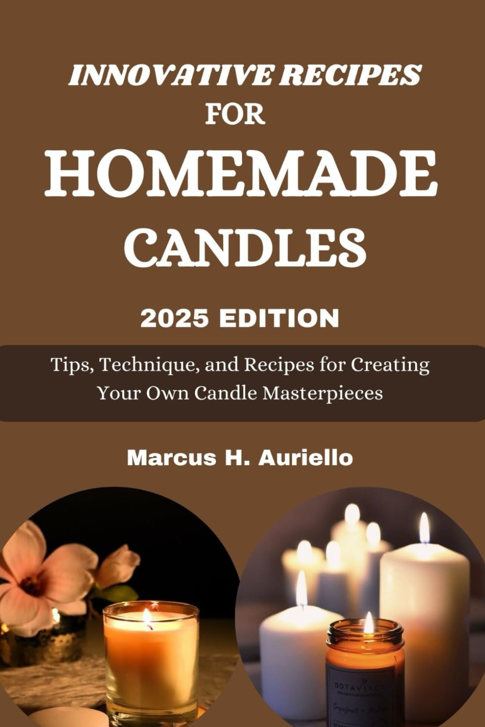 INNOVATIVE RECIPE FOR HOMEMADE CANDLES: Tips, Techniques And Recipe For Creating Your Own Candle Masterpieces