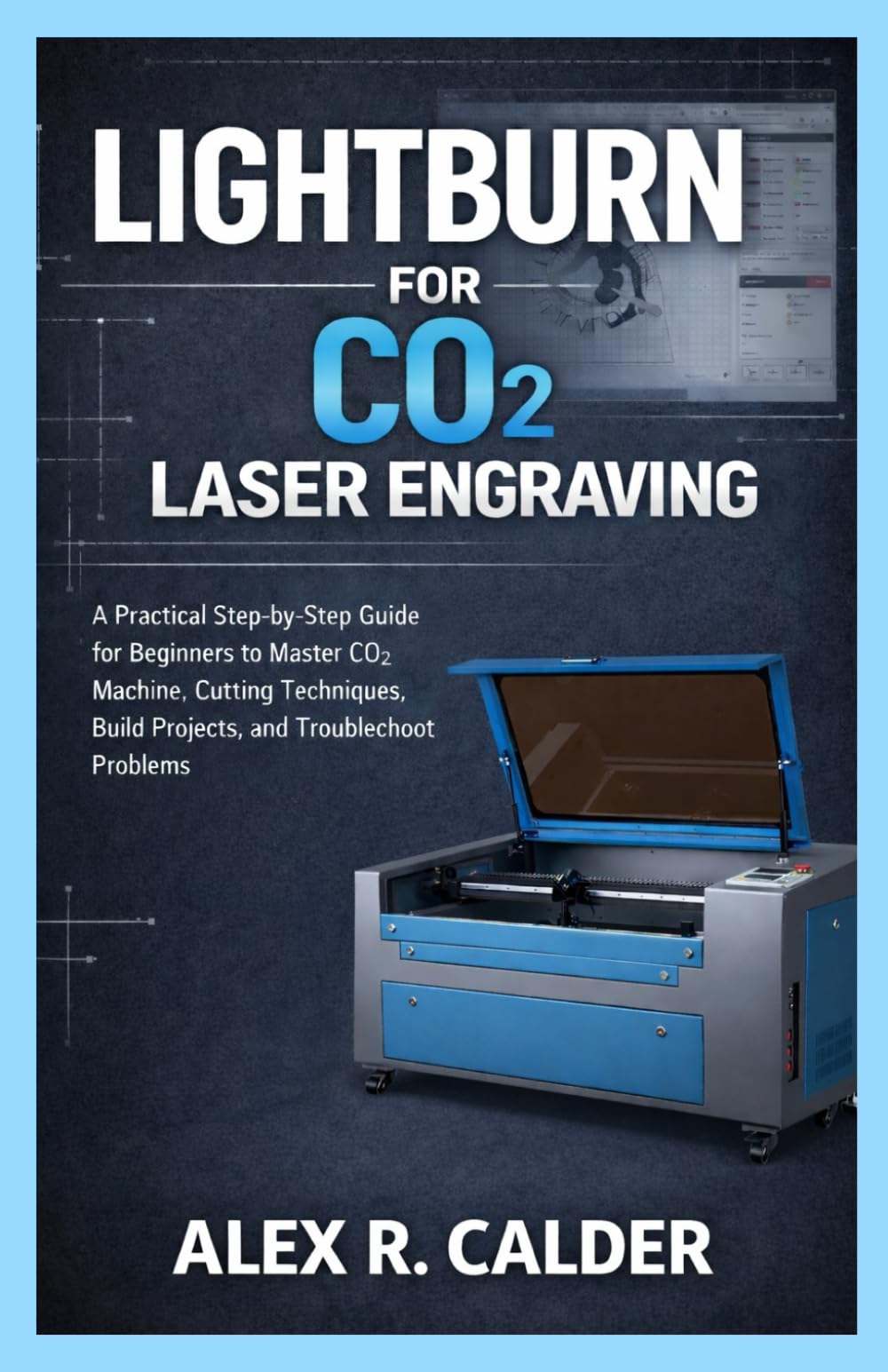 LIGHTBURN FOR CO₂ LASER ENGRAVING: A Practical Step-by-Step Guide for Beginners to Master CO₂ Machine, Cutting Techniques, Build Projects, and Troubleshoot Problems (Lightburn for Every Laser)