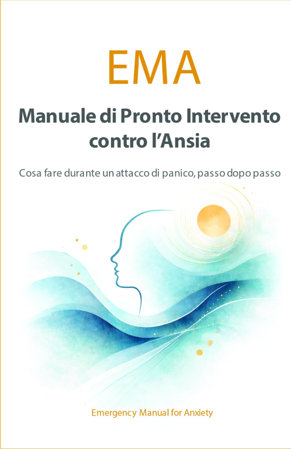 EMA - MANUALE DI PRONTO INTERVENTO PER L'ANSIA: Cosa fare durante un attacco di panico, passo dopo passo