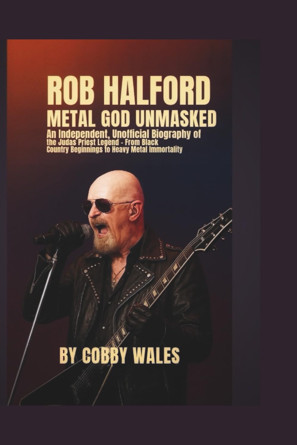 Rob Halford: Metal God Unmasked: An Independent, Unofficial Biography of the Judas Priest Legend — From Black Country Beginnings to Heavy Metal Immortality