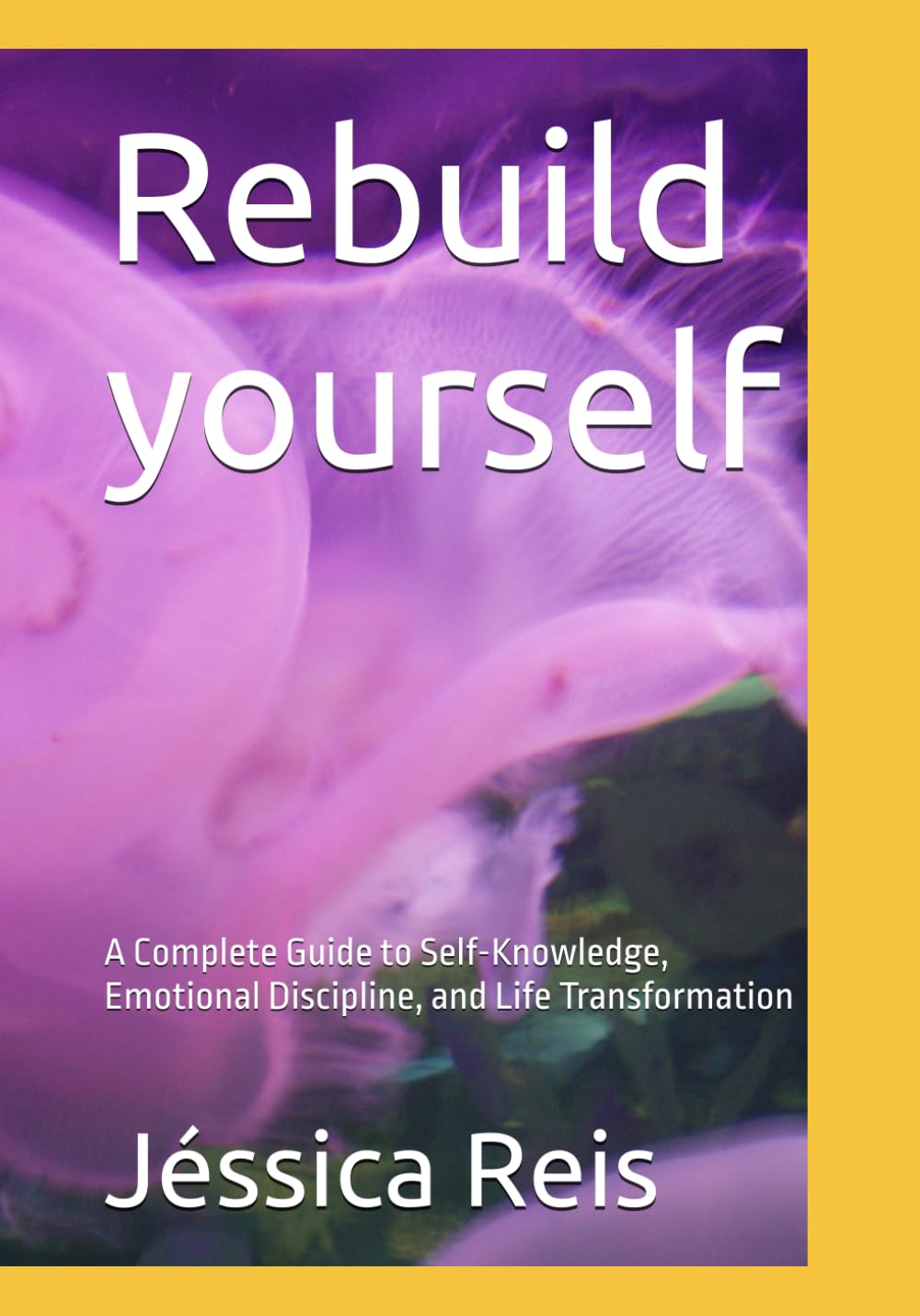 Rebuild yourself: A Complete Guide to Self-Knowledge, Emotional Discipline, and Life Transformation