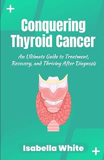Conquering Thyroid Cancer: An Ultimate Guide to Treatment, Recovery, and Thriving After Diagnosis