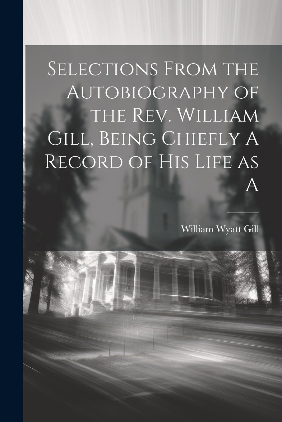 Selections From the Autobiography of the Rev. William Gill, Being Chiefly A Record of his Life as A