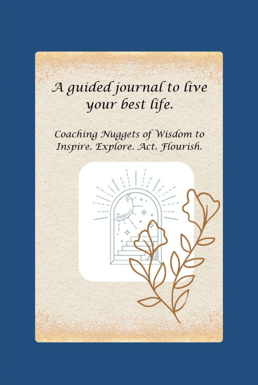 Coaching Nuggets of Wisdom to Inspire. Explore. Act. Flourish: A Guided Journal to Live Your Best Life