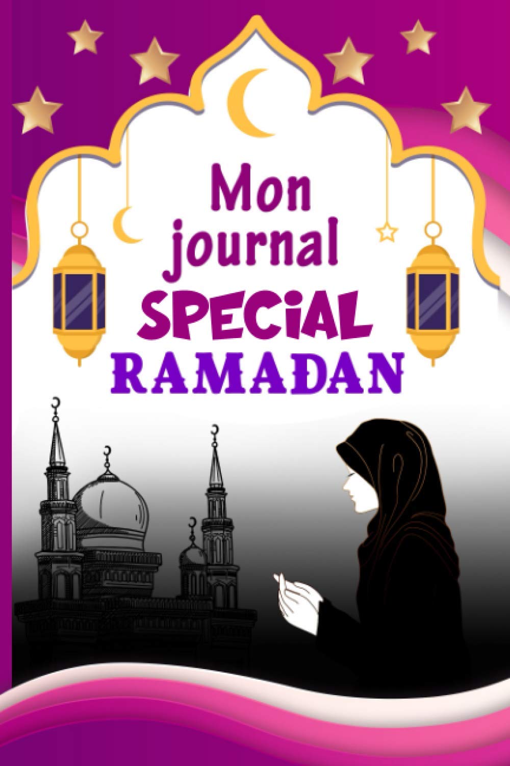 Mon Journal spécial Ramadan: Planificateur de Ramadan - guide pratique pour garder vos Objectifs du Ramadan -Suivi Habitudes - Prières - Invocation - ... Cadeau femme musulmane (French Edition)