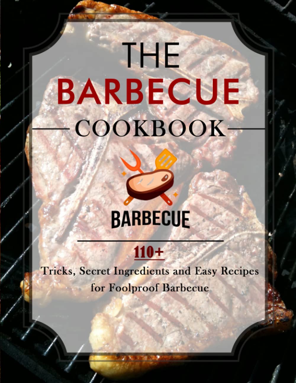 The Barbecue Cookbook: 110+ Tricks, Secret Ingredients and Easy Recipes for Foolproof Barbecue