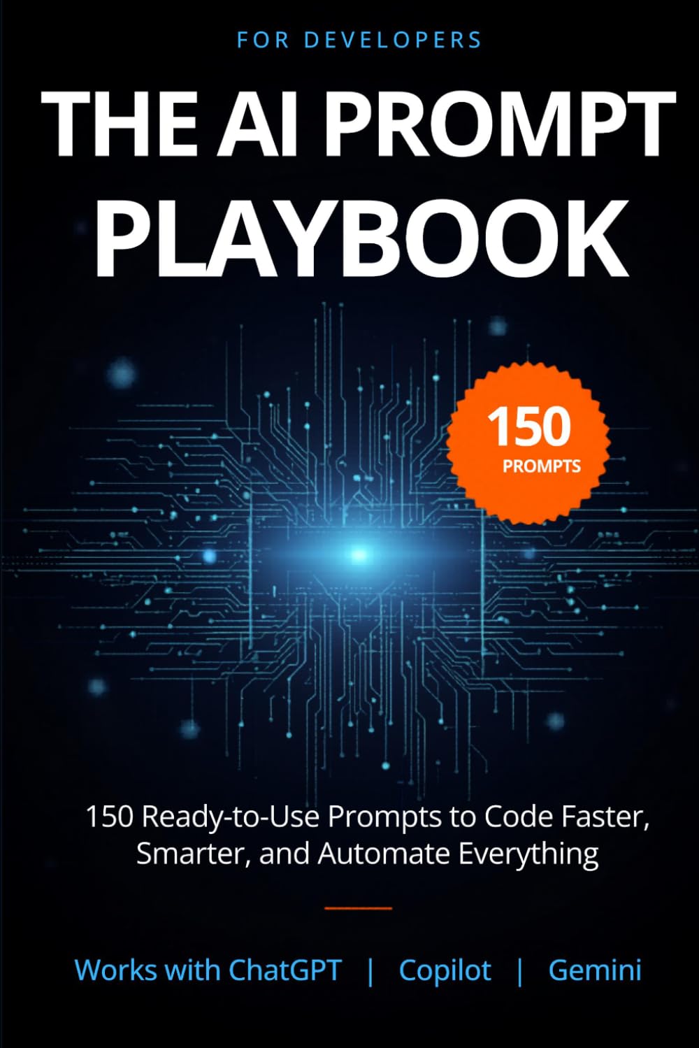 The AI Prompt Playbook for Developers: 150 Ready-to-Use ChatGPT, Claude & Copilot Prompts to Code Faster, Debug Smarter, and Automate Everything