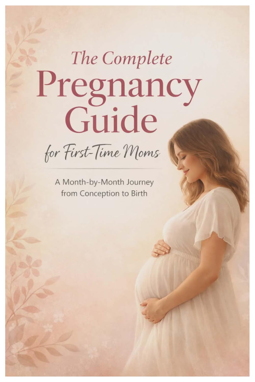 The Complete Pregnancy Guide for First-Time Moms: A Month-by-Month Journey from Conception to Birth