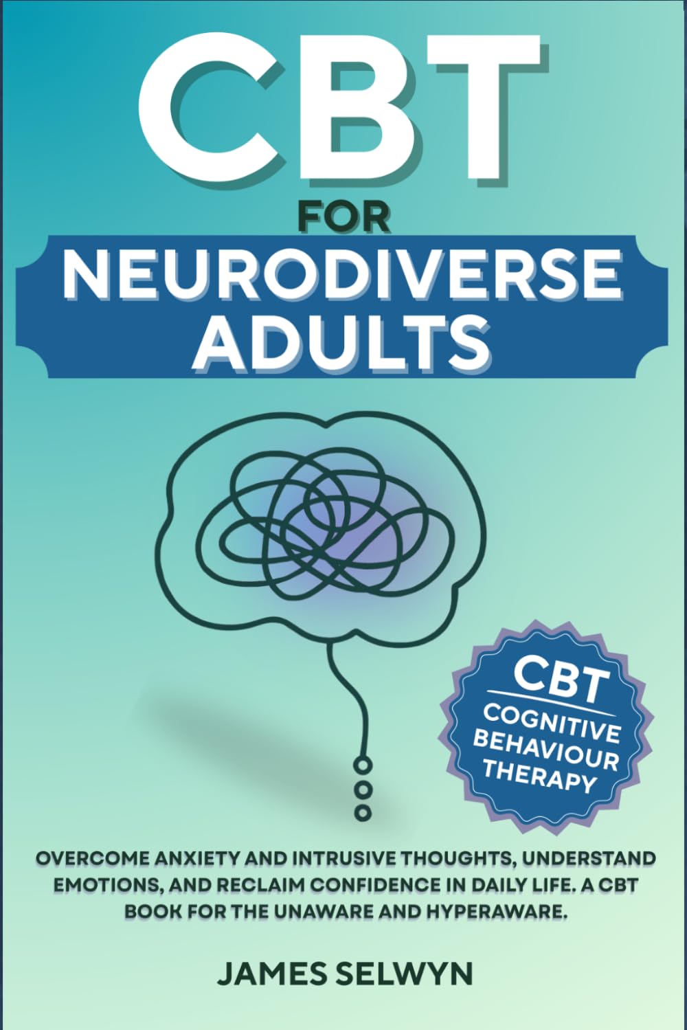CBT for Neurodiverse Adults: Overcome Anxiety and Intrusive Thoughts, Understand Emotions, and Reclaim Confidence in Daily Life. A CBT book for the unaware and hyperaware.