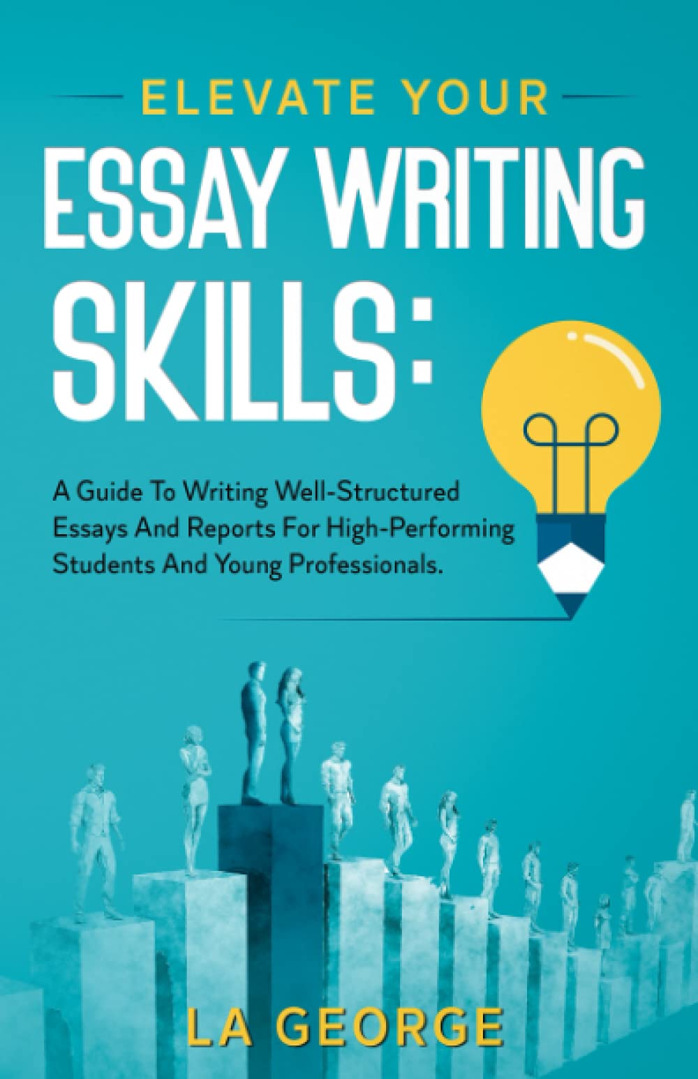 Elevate Your Essay Writing Skills: A Guide To Writing Well-Structured Essays And Reports For High-Performing Students And Young Professionals